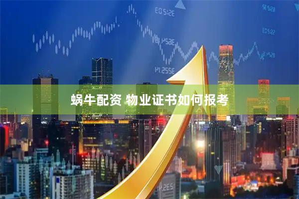 蜗牛配资 物业证书如何报考