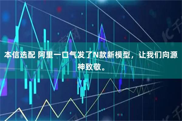 本信选配 阿里一口气发了N款新模型，让我们向源神致敬。