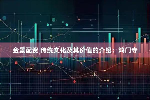 金景配资 传统文化及其价值的介绍：鸿门寺