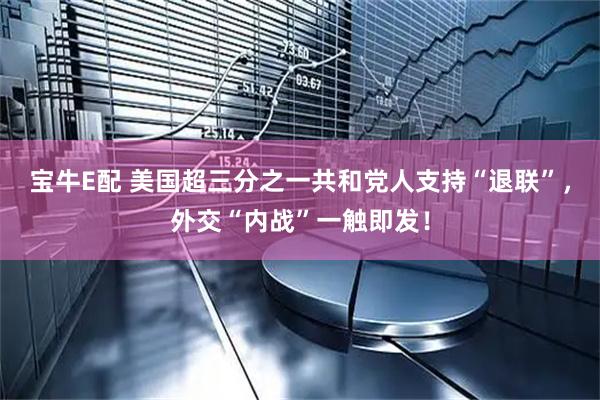 宝牛E配 美国超三分之一共和党人支持“退联”，外交“内战”一触即发！