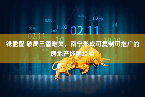 钱盈配 破局三重难关，南宁形成可复制可推广的房地产纾困经验