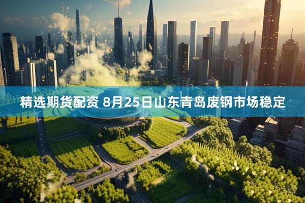 精选期货配资 8月25日山东青岛废钢市场稳定