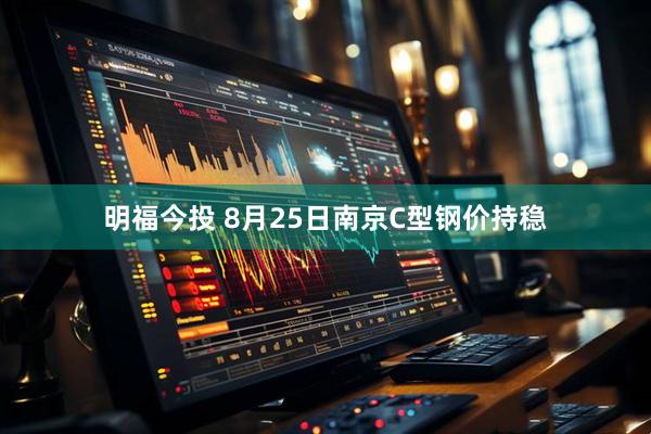 明福今投 8月25日南京C型钢价持稳