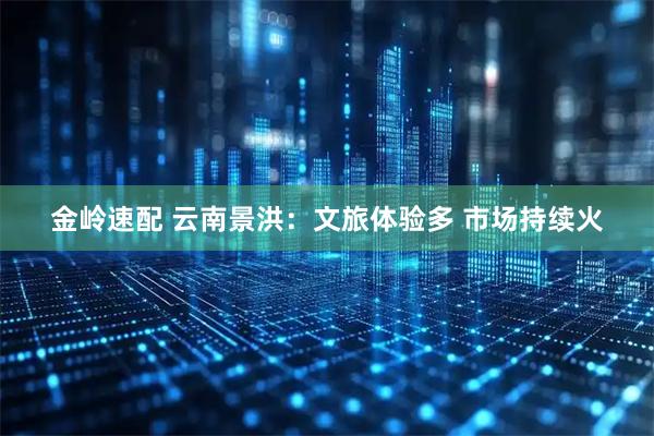 金岭速配 云南景洪：文旅体验多 市场持续火
