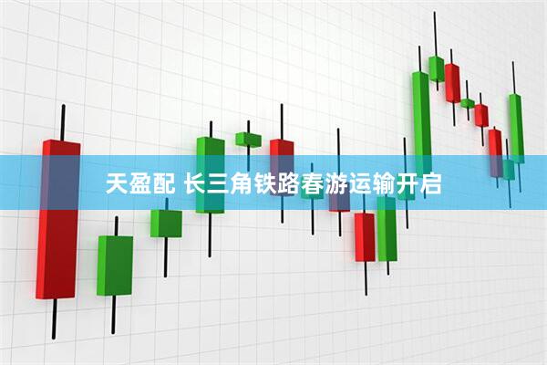 天盈配 长三角铁路春游运输开启