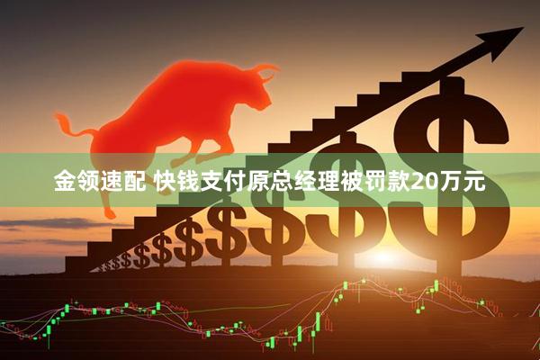 金领速配 快钱支付原总经理被罚款20万元