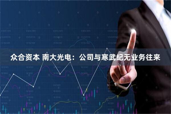 众合资本 南大光电：公司与寒武纪无业务往来