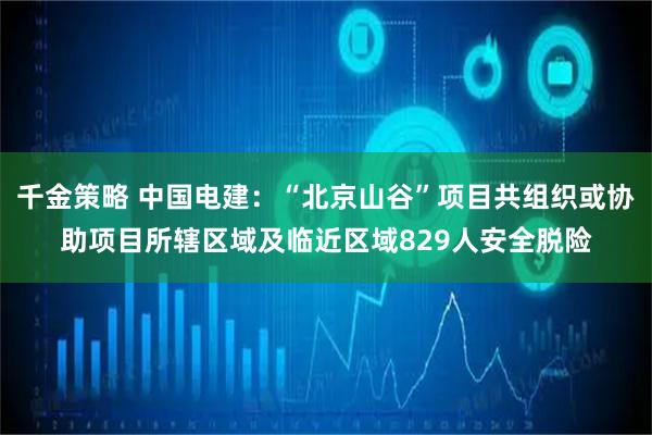 千金策略 中国电建：“北京山谷”项目共组织或协助项目所辖区域及临近区域829人安全脱险