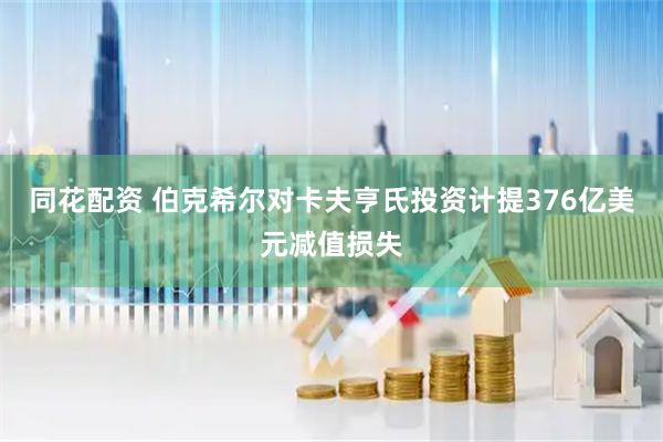 同花配资 伯克希尔对卡夫亨氏投资计提376亿美元减值损失