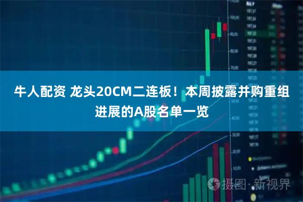 牛人配资 龙头20CM二连板！本周披露并购重组进展的A股名单一览