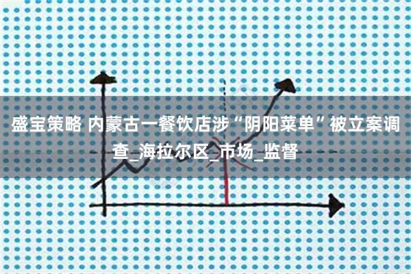 盛宝策略 内蒙古一餐饮店涉“阴阳菜单”被立案调查_海拉尔区_市场_监督
