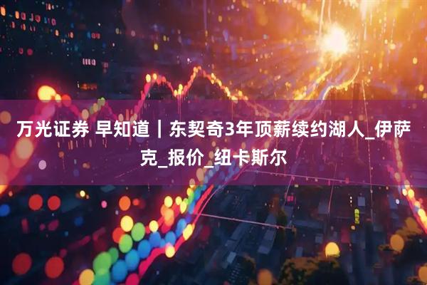 万光证券 早知道｜东契奇3年顶薪续约湖人_伊萨克_报价_纽卡斯尔