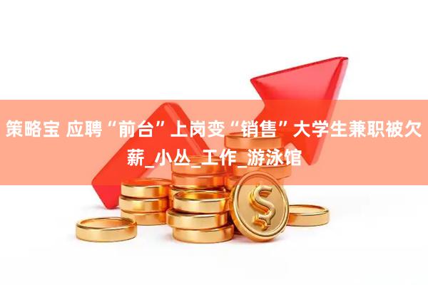 策略宝 应聘“前台”上岗变“销售”大学生兼职被欠薪_小丛_工作_游泳馆