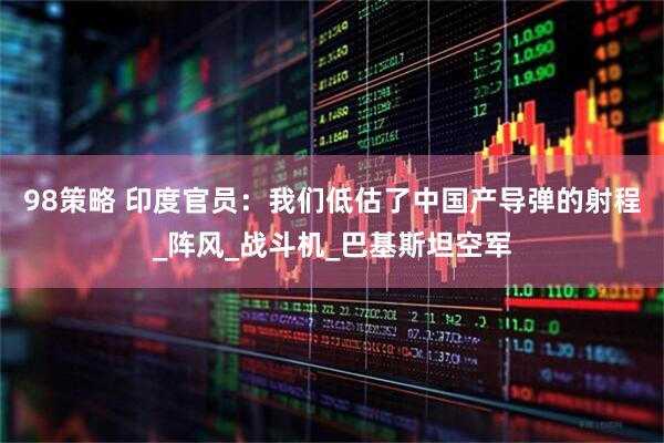 98策略 印度官员：我们低估了中国产导弹的射程_阵风_战斗机_巴基斯坦空军