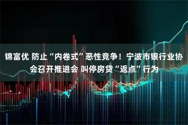 锦富优 防止“内卷式”恶性竞争！宁波市银行业协会召开推进会 叫停房贷“返点”行为