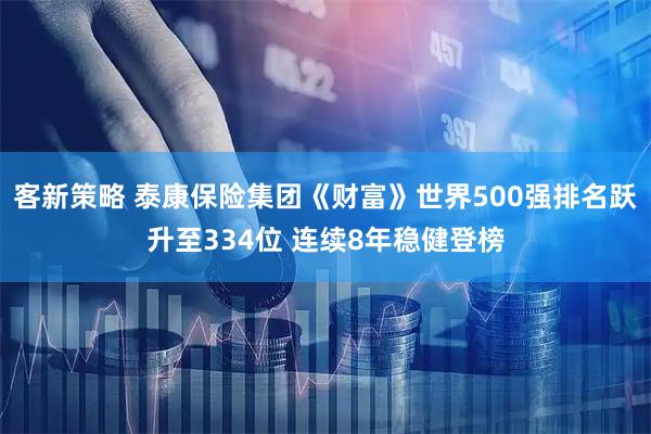 客新策略 泰康保险集团《财富》世界500强排名跃升至334位 连续8年稳健登榜