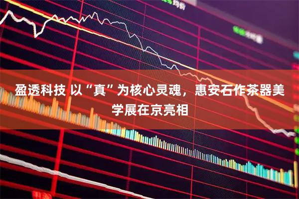 盈透科技 以“真”为核心灵魂，惠安石作茶器美学展在京亮相