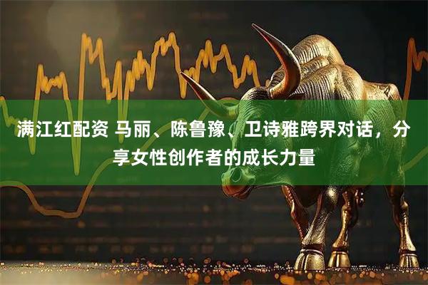 满江红配资 马丽、陈鲁豫、卫诗雅跨界对话，分享女性创作者的成长力量