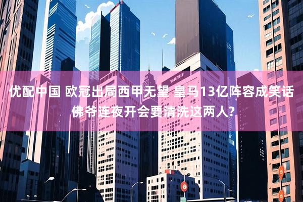 优配中国 欧冠出局西甲无望 皇马13亿阵容成笑话 佛爷连夜开会要清洗这两人?
