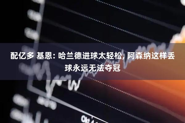 配亿多 基恩: 哈兰德进球太轻松, 阿森纳这样丢球永远无法夺冠