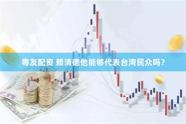 粤友配资 赖清德他能够代表台湾民众吗？