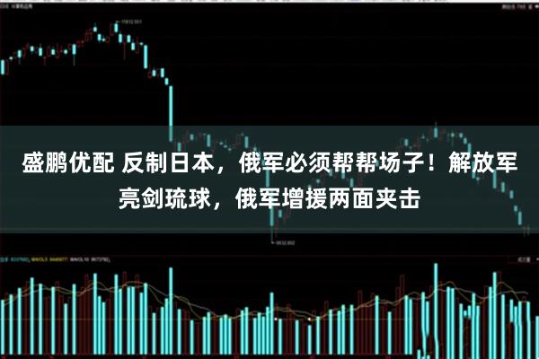 盛鹏优配 反制日本，俄军必须帮帮场子！解放军亮剑琉球，俄军增援两面夹击
