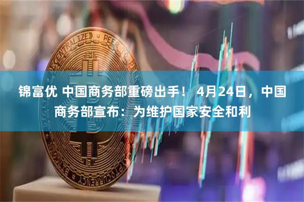 锦富优 中国商务部重磅出手！ 4月24日，中国商务部宣布：为维护国家安全和利
