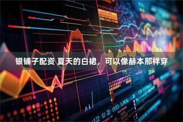 银铺子配资 夏天的白裙，可以像赫本那样穿