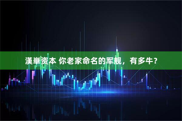 漢崋资本 你老家命名的军舰，有多牛？