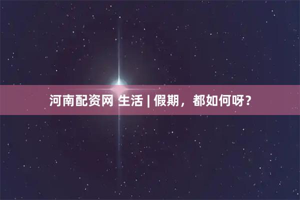 河南配资网 生活 | 假期，都如何呀？
