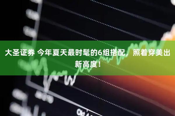 大圣证券 今年夏天最时髦的6组搭配，照着穿美出新高度！