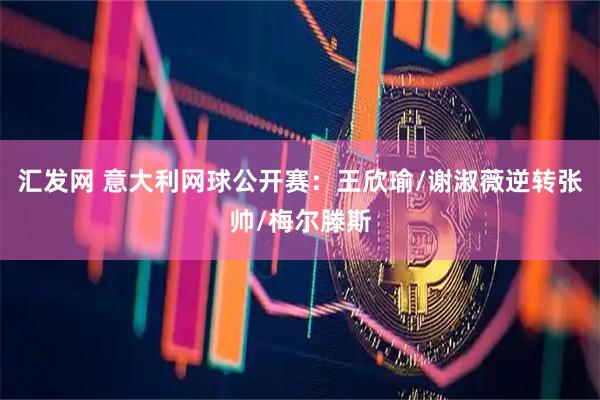 汇发网 意大利网球公开赛：王欣瑜/谢淑薇逆转张帅/梅尔滕斯