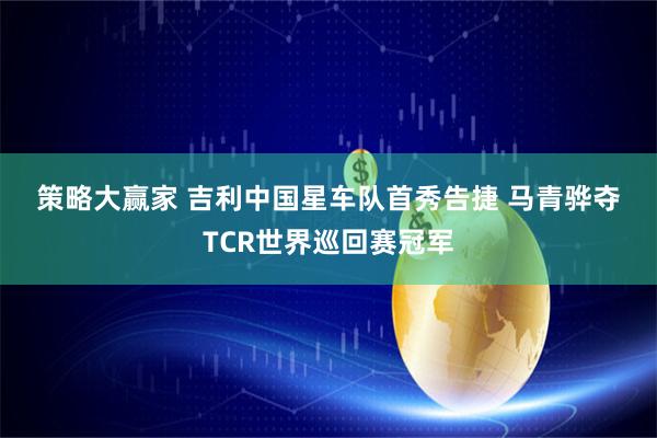 策略大赢家 吉利中国星车队首秀告捷 马青骅夺TCR世界巡回赛冠军