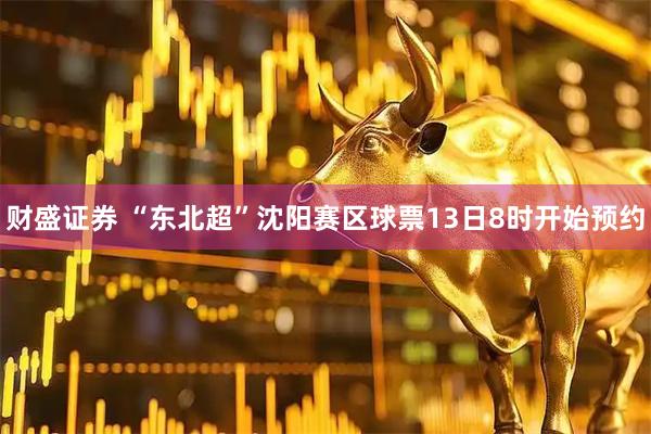 财盛证券 “东北超”沈阳赛区球票13日8时开始预约