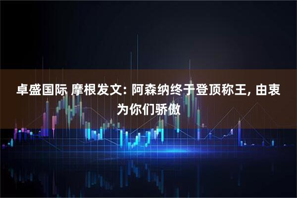 卓盛国际 摩根发文: 阿森纳终于登顶称王, 由衷为你们骄傲