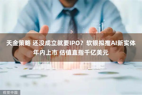 天金策略 还没成立就要IPO？软银拟推AI新实体年内上市 估值直指千亿美元