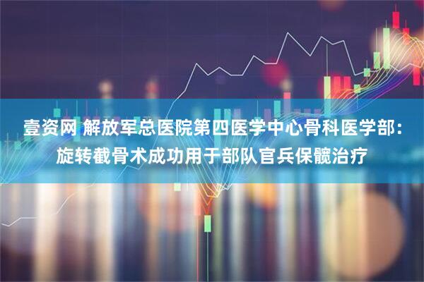壹资网 解放军总医院第四医学中心骨科医学部：旋转截骨术成功用于部队官兵保髋治疗