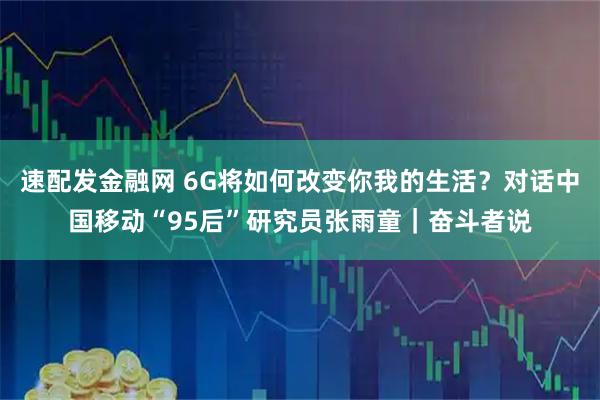 速配发金融网 6G将如何改变你我的生活？对话中国移动“95后”研究员张雨童｜奋斗者说