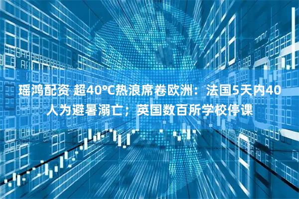 瑶鸿配资 超40℃热浪席卷欧洲：法国5天内40人为避暑溺亡；英国数百所学校停课