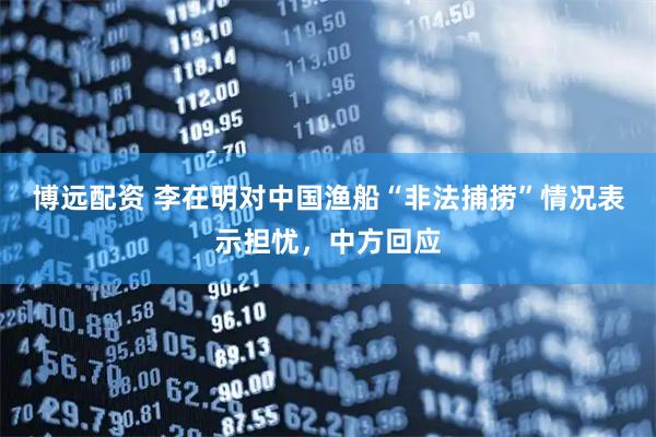 博远配资 李在明对中国渔船“非法捕捞”情况表示担忧，中方回应