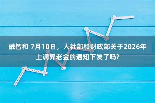 融智和 7月10日，人社部和财政部关于2026年上调养老金的通知下发了吗?