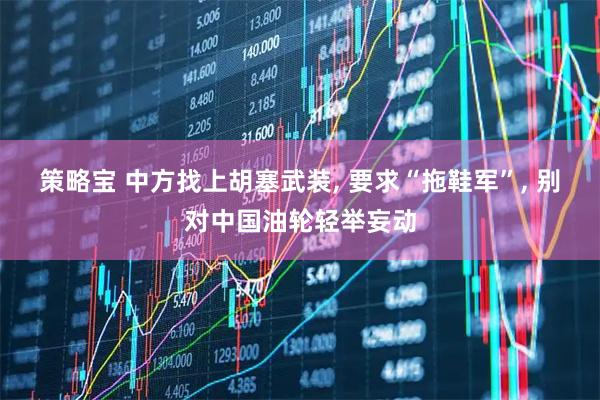 策略宝 中方找上胡塞武装, 要求“拖鞋军”, 别对中国油轮轻举妄动