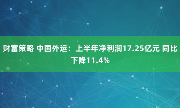 财富策略 中国外运：上半年净利润17.25亿元 同比下降11.4%
