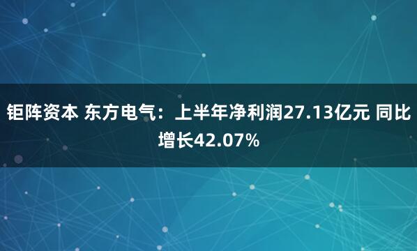 钜阵资本 东方电气：上半年净利润27.13亿元 同比增长42.07%