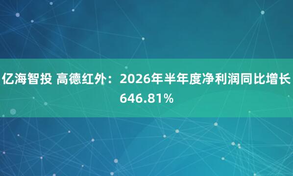 亿海智投 高德红外：2026年半年度净利润同比增长646.81%