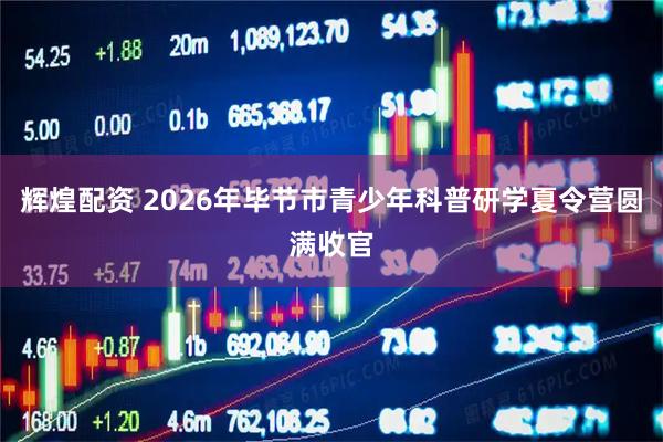 辉煌配资 2026年毕节市青少年科普研学夏令营圆满收官