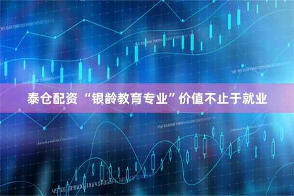 泰仓配资 “银龄教育专业”价值不止于就业