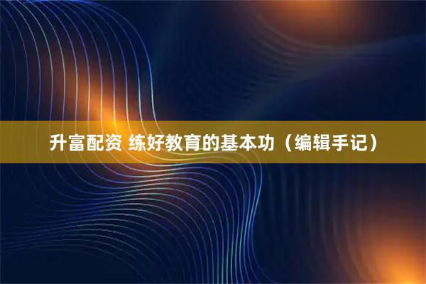 升富配资 练好教育的基本功（编辑手记）