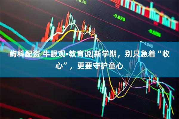屿科配资 牛眼观•教育说|新学期，别只急着“收心”，更要守护童心